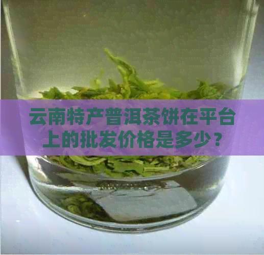 云南特产普洱茶饼在平台上的批发价格是多少？