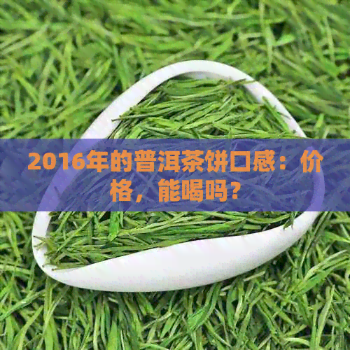 2016年的普洱茶饼口感：价格，能喝吗？