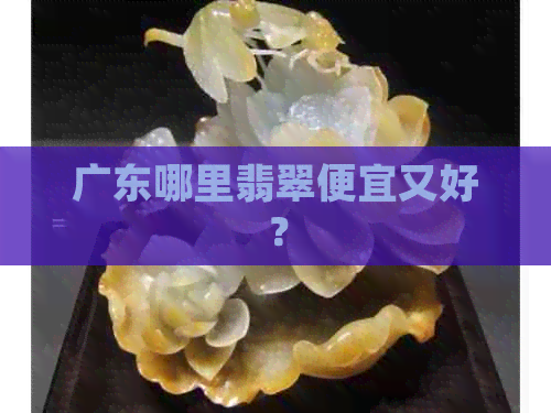 广东哪里翡翠便宜又好？