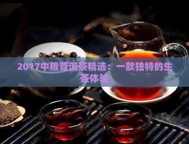 2017中粮普洱茶精选：一款独特的生茶体验