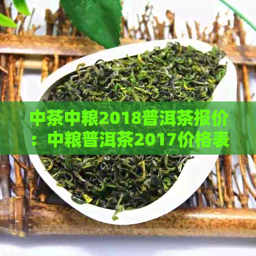 中茶中粮2018普洱茶报价：中粮普洱茶2017价格表，7581