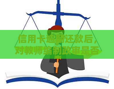 信用卡逾期还款后，对教师编制政审是否有影响？解答及资讯汇总