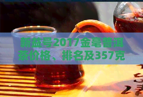 新益号2017金毫普洱茶价格、排名及357克多少钱？同时了解其质量如何。