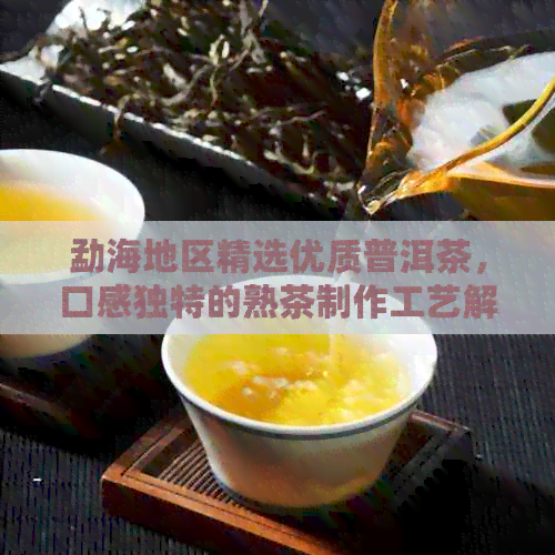 勐海地区精选优质普洱茶，口感独特的熟茶制作工艺解析