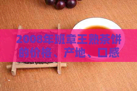 2008年班章王熟茶饼的价格、产地、口感、特点及相关购买建议全解析