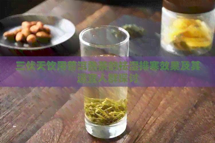 三伏天饮用普洱熟茶的祛湿排寒效果及其适宜人群探讨