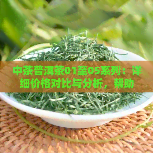 中茶普洱茶01至05系列：详细价格对比与分析，帮助您轻松选择最合适的产品