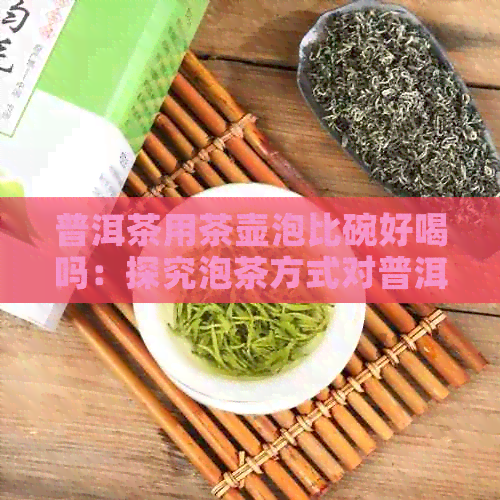 普洱茶用茶壶泡比碗好喝吗：探究泡茶方式对普洱茶口感的影响