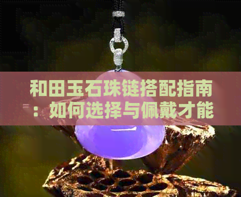 和田玉石珠链搭配指南：如何选择与佩戴才能展现其魅力？