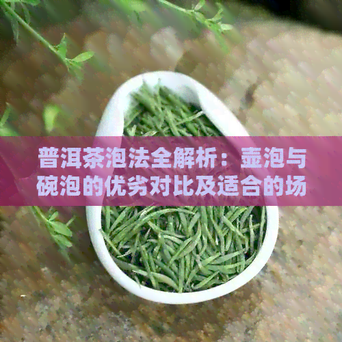 普洱茶泡法全解析：壶泡与碗泡的优劣对比及适合的场景