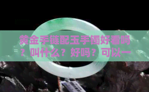 黄金手链配玉手镯好看吗？叫什么？好吗？可以一起戴吗？