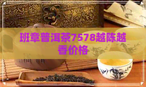 班章普洱茶7578越陈越香价格