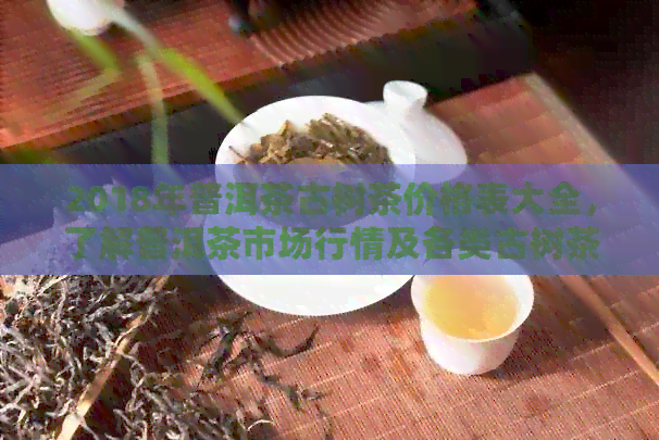 2018年普洱茶古树茶价格表大全，了解普洱茶市场行情及各类古树茶的价格区间