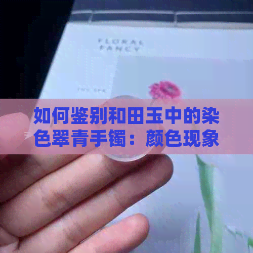 如何鉴别和田玉中的染色翠青手镯：颜色现象及天然与青海翡翠的区别