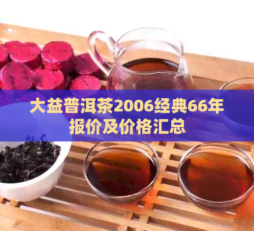 大益普洱茶2006经典66年报价及价格汇总