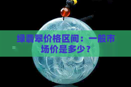 绿翡翠价格区间：一般市场价是多少？