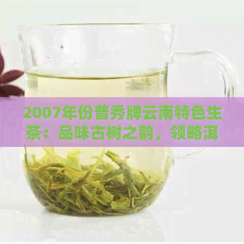 2007年份普秀牌云南特色生茶：品味古树之韵，领略洱海之美