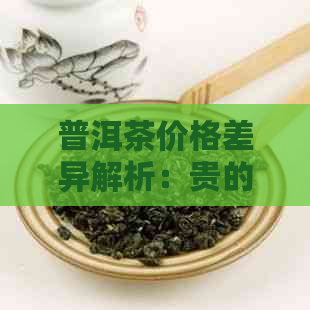 普洱茶价格差异解析：贵的与便宜的之间的区别在哪里？