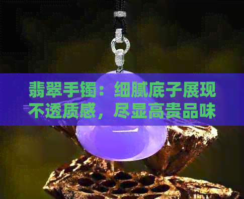 翡翠手镯：细腻底子展现不透质感，尽显高贵品味