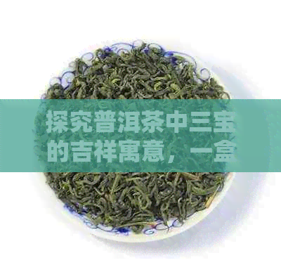 探究普洱茶中三宝的吉祥寓意，一盒茶叶的价格是多少？——全面价格表解析