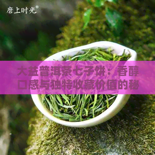 大益普洱茶七子饼：香醇口感与独特收藏价值的秘密