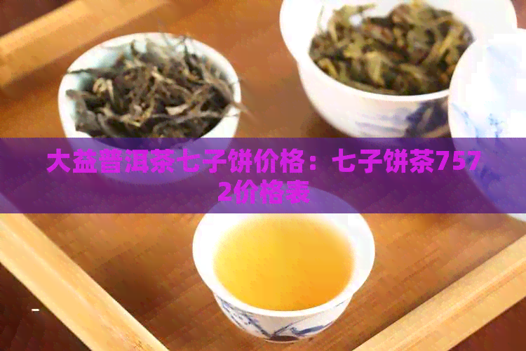 大益普洱茶七子饼价格：七子饼茶7572价格表