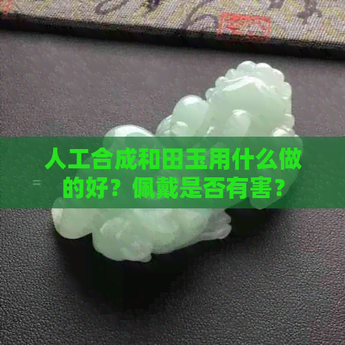 人工合成和田玉用什么做的好？佩戴是否有害？