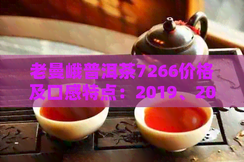 老曼峨普洱茶7266价格及口感特点：2019、2013、7255、2017年云南产价格详解