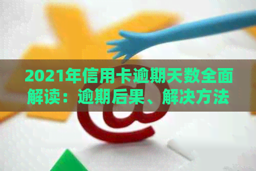 2021年信用卡逾期天数全面解读：逾期后果、解决方法及影响分析