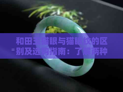 和田玉猫眼与猫眼纹的区别及选购指南：了解两种特征，轻松挑选优质和田玉