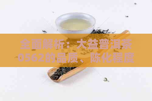 全面解析：大益普洱茶0562的品质、陈化程度及收藏价值，是否值得珍藏？