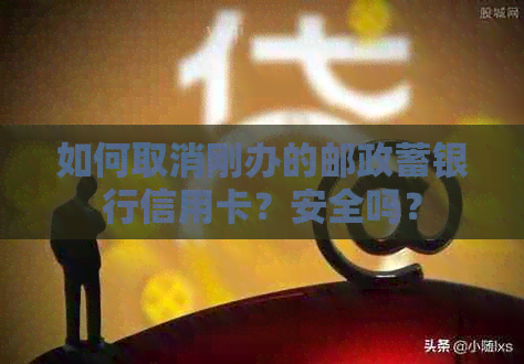 如何取消刚办的邮政蓄银行信用卡？安全吗？