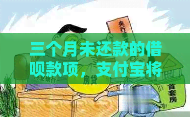 三个月未还款的借呗款项，支付宝将会产生什么后果？