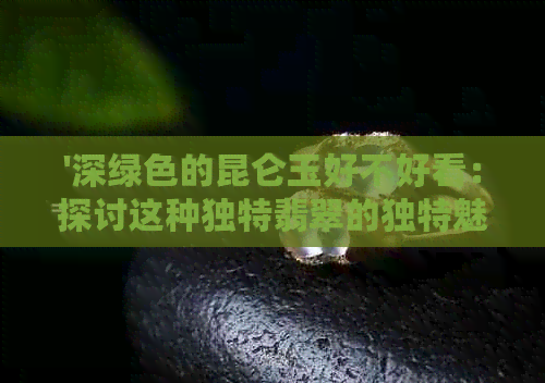 '深绿色的昆仑玉好不好看：探讨这种独特翡翠的独特魅力'