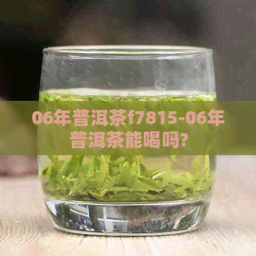 06年普洱茶f7815-06年普洱茶能喝吗?