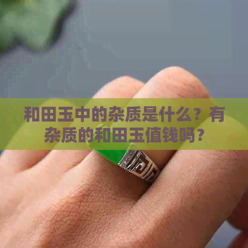 和田玉中的杂质是什么？有杂质的和田玉值钱吗？