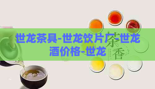 世龙茶具-世龙饮片厂-世龙酒价格-世龙