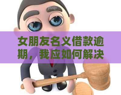 女朋友名义借款逾期，我应如何解决这个棘手问题？