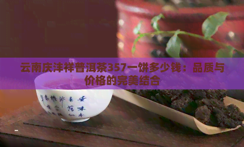 云南庆沣祥普洱茶357一饼多少钱：品质与价格的完美结合