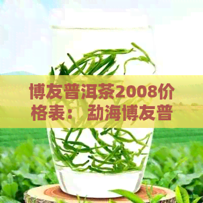 博友普洱茶2008价格表： 勐海博友普洱茶2007春节念茶价格