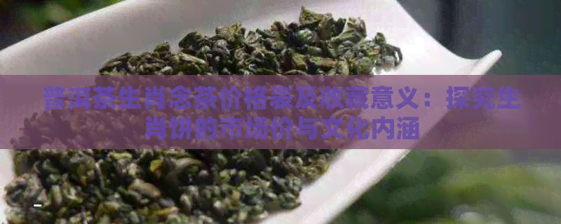 普洱茶生肖念茶价格表及收藏意义：探究生肖饼的市场价与文化内涵