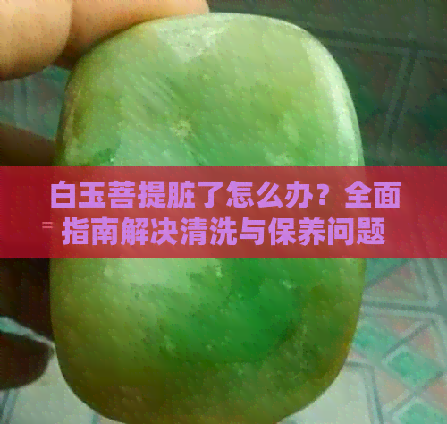 白玉菩提脏了怎么办？全面指南解决清洗与保养问题