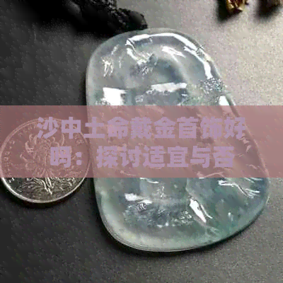 沙中土命戴金首饰好吗：探讨适宜与否