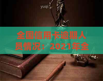 全国信用卡逾期人员情况：2021年全国信用卡逾期人数统计数据请提供。