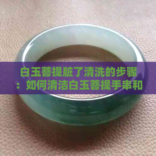 白玉菩提脏了清洗的步骤：如何清洁白玉菩提手串和珠子？