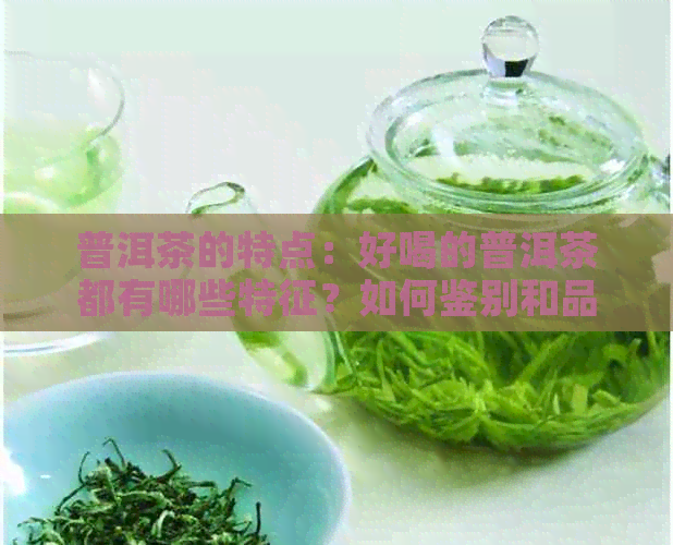 普洱茶的特点：好喝的普洱茶都有哪些特征？如何鉴别和品鉴？