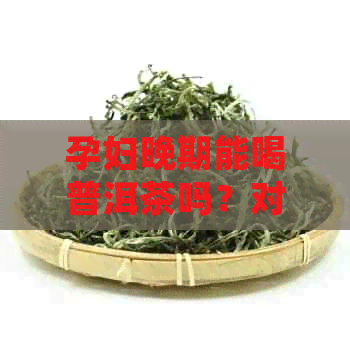 孕妇晚期能喝普洱茶吗？对胎儿有影响吗？