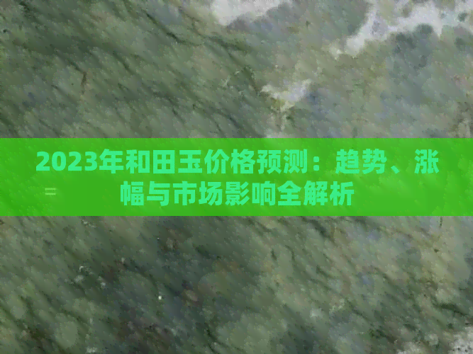 2023年和田玉价格预测：趋势、涨幅与市场影响全解析