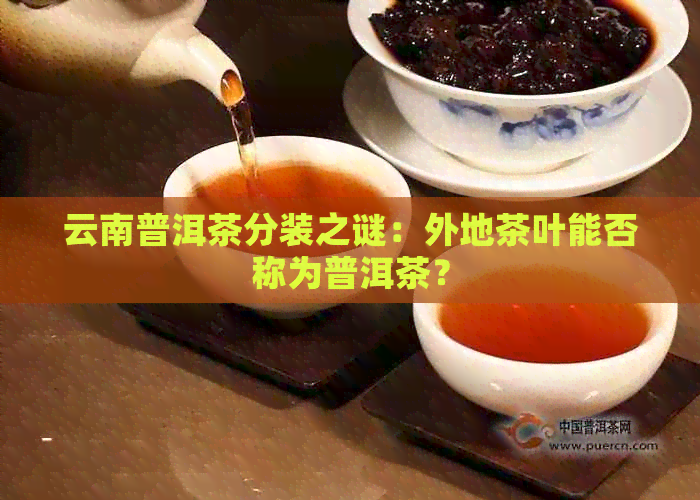 云南普洱茶分装之谜：外地茶叶能否称为普洱茶？