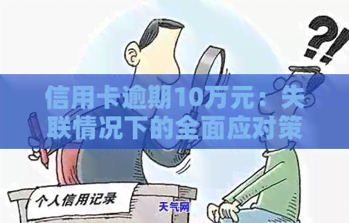 信用卡逾期10万元：失联情况下的全面应对策略与解决方法